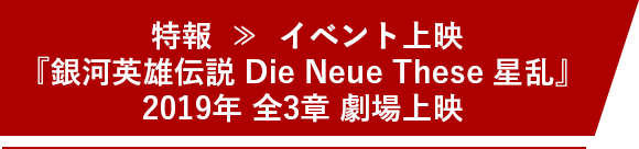 特報 ≫ イベント上映『銀河英雄伝説 Die Neue These 星乱』2019年 全3章 劇場上映